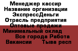 Менеджер-кассир › Название организации ­ ЭкспрессДеньги › Отрасль предприятия ­ Оптовые продажи › Минимальный оклад ­ 18 000 - Все города Работа » Вакансии   . Тыва респ.